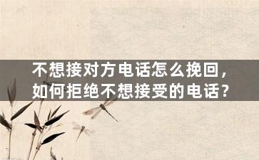 不想接对方电话怎么挽回，如何拒绝不想接受的电话？