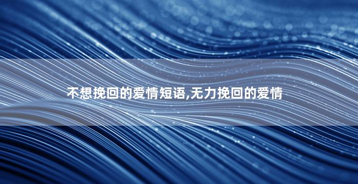 不想挽回的爱情短语,无力挽回的爱情