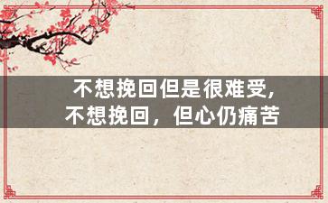 不想挽回但是很难受,不想挽回，但心仍痛苦