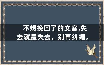 不想挽回了的文案,失去就是失去，别再纠缠。