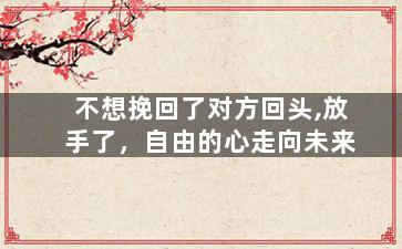 不想挽回了对方回头,放手了，自由的心走向未来