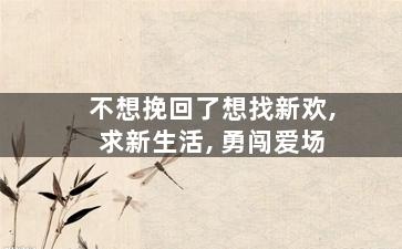 不想挽回了想找新欢,求新生活, 勇闯爱场