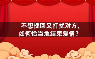 不想挽回又打扰对方,如何恰当地结束爱情？
