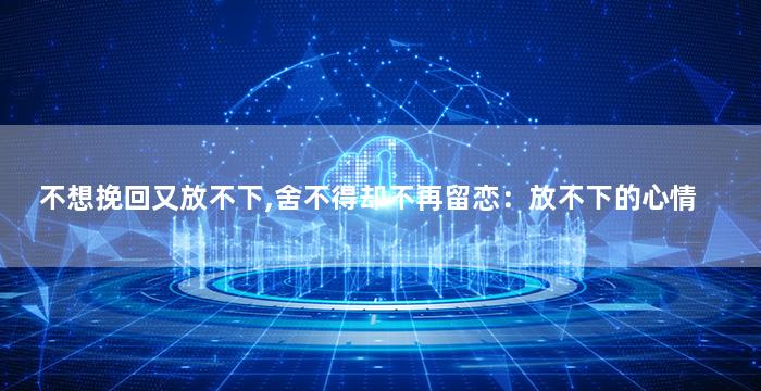 不想挽回又放不下,舍不得却不再留恋：放不下的心情