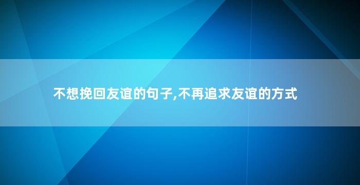 不想挽回友谊的句子,不再追求友谊的方式