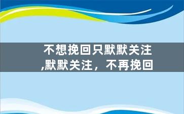 不想挽回只默默关注,默默关注，不再挽回