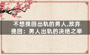 不想挽回出轨的男人,放弃挽回：男人出轨的决绝之举