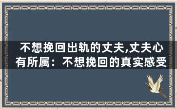 不想挽回出轨的丈夫,丈夫心有所属：不想挽回的真实感受
