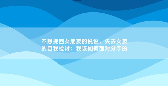 不想挽回女朋友的说说，失去女友的自我检讨：我该如何面对分手的事实？
