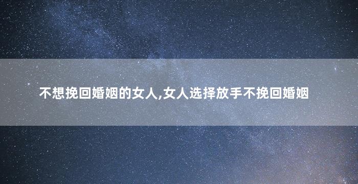 不想挽回婚姻的女人,女人选择放手不挽回婚姻