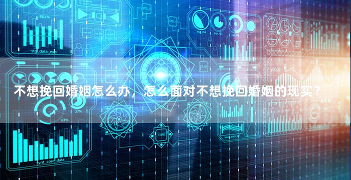 不想挽回婚姻怎么办，怎么面对不想挽回婚姻的现实？
