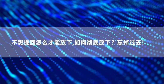 不想挽回怎么才能放下,如何彻底放下？忘掉过去！