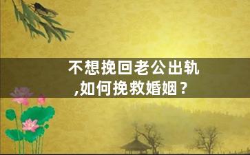 不想挽回老公出轨,如何挽救婚姻？