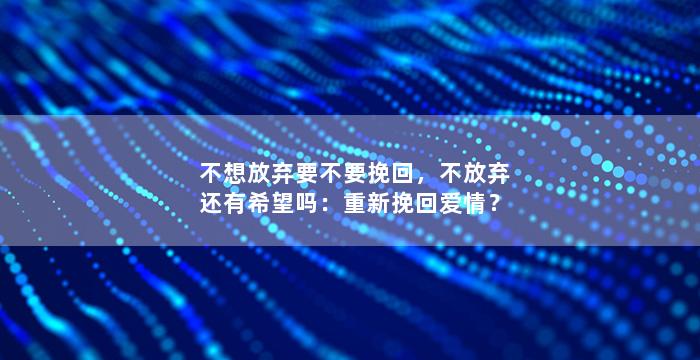 不想放弃要不要挽回，不放弃还有希望吗：重新挽回爱情？