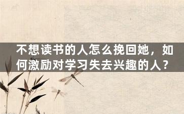 不想读书的人怎么挽回她，如何激励对学习失去兴趣的人？