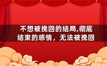 不想被挽回的结局,彻底结束的感情，无法被挽回