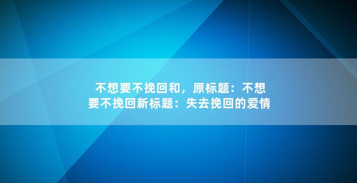 不想要不挽回和，原标题：不想要不挽回新标题：失去挽回的爱情