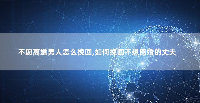不愿离婚男人怎么挽回,如何挽回不想离婚的丈夫