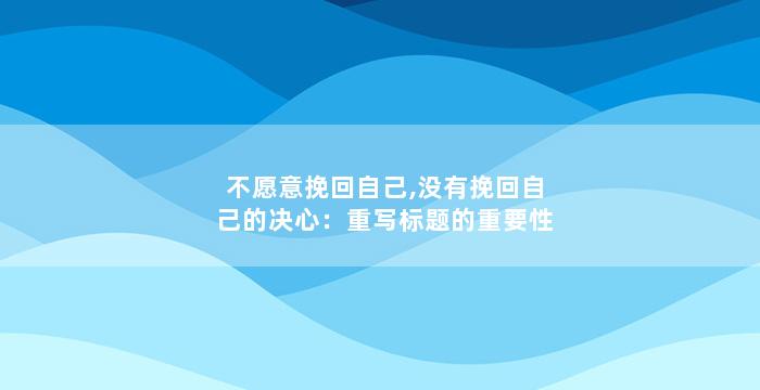 不愿意挽回自己,没有挽回自己的决心：重写标题的重要性
