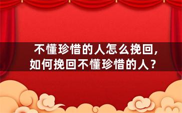 不懂珍惜的人怎么挽回,如何挽回不懂珍惜的人？