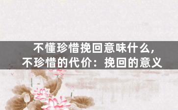 不懂珍惜挽回意味什么,不珍惜的代价：挽回的意义