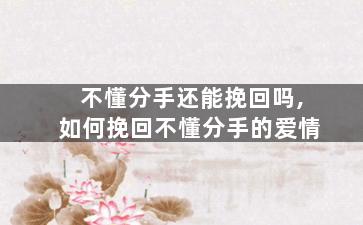 不懂分手还能挽回吗,如何挽回不懂分手的爱情