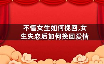 不懂女生如何挽回,女生失恋后如何挽回爱情