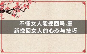 不懂女人能挽回吗,重新挽回女人的心态与技巧
