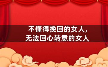 不懂得挽回的女人,无法回心转意的女人