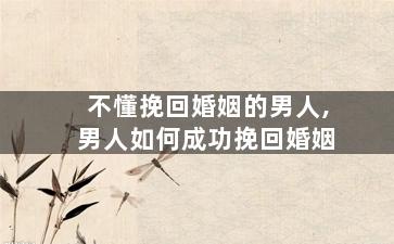 不懂挽回婚姻的男人,男人如何成功挽回婚姻