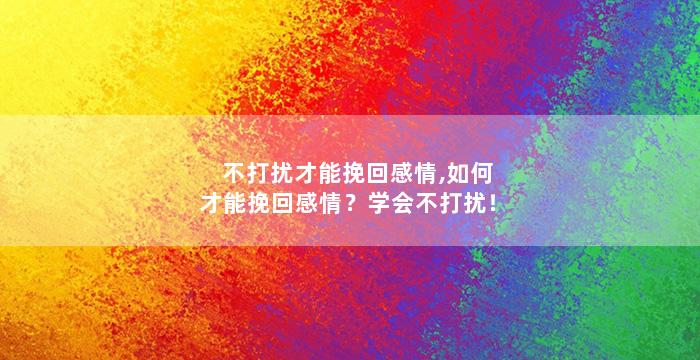 不打扰才能挽回感情,如何才能挽回感情？学会不打扰！