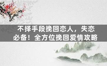 不择手段挽回恋人，失恋必备！全方位挽回爱情攻略