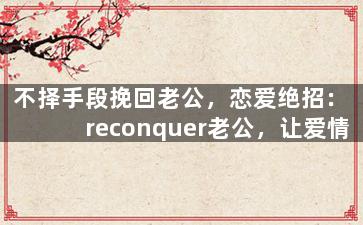 不择手段挽回老公，恋爱绝招：