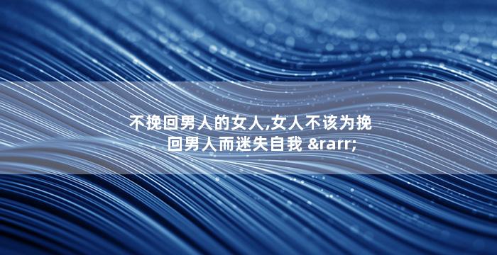 不挽回男人的女人,女人不该为挽回男人而迷失自我