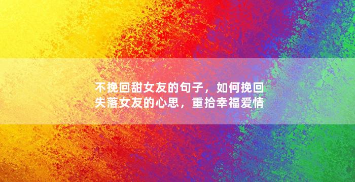 不挽回甜女友的句子，如何挽回失落女友的心思，重拾幸福爱情