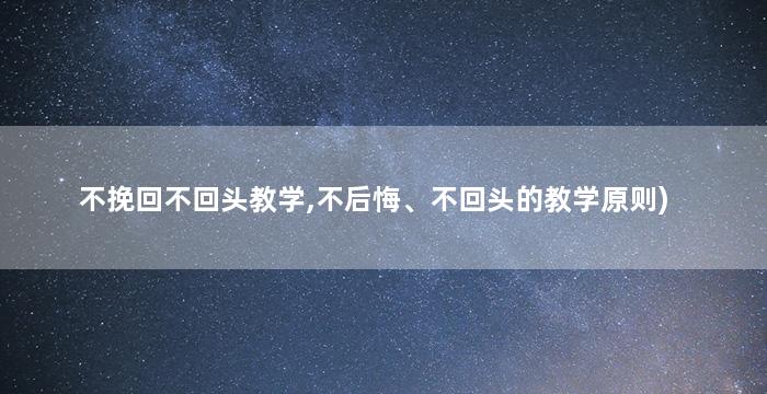 不挽回不回头教学,不后悔、不回头的教学原则)