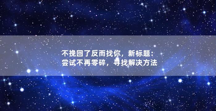不挽回了反而找你，新标题：尝试不再零碎，寻找解决方法