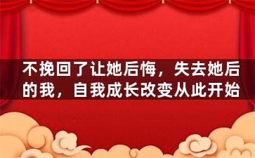 不挽回了让她后悔，失去她后的我，自我成长改变从此开始