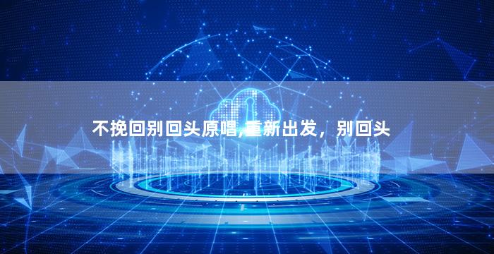 不挽回别回头原唱,重新出发，别回头