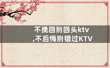 不挽回别回头ktv,不后悔别错过KTV