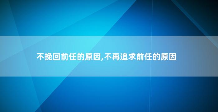 不挽回前任的原因,不再追求前任的原因