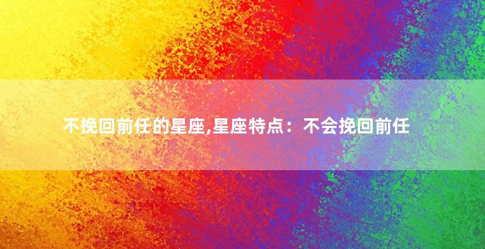 不挽回前任的星座,星座特点：不会挽回前任