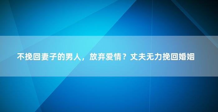 不挽回妻子的男人，放弃爱情？丈夫无力挽回婚姻