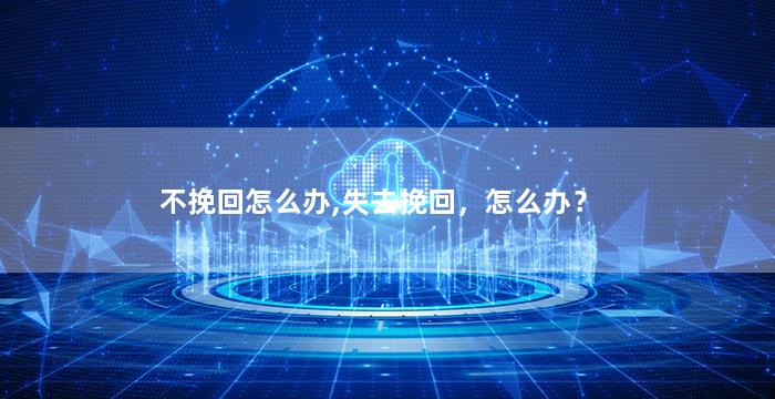 不挽回怎么办,失去挽回，怎么办？