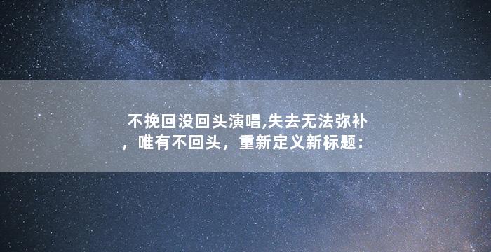 不挽回没回头演唱,失去无法弥补，唯有不回头，重新定义新标题：挽回已晚，不再追求。