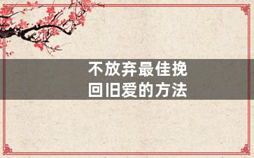 不放弃最佳挽回旧爱的方法（不放弃最佳挽回旧爱的方法是什么）