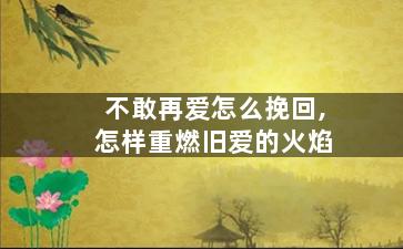 不敢再爱怎么挽回,怎样重燃旧爱的火焰