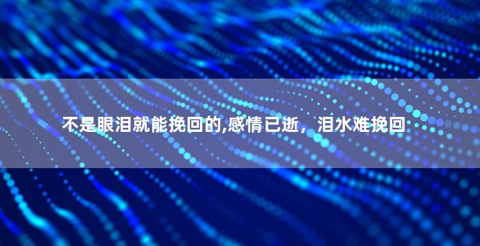 不是眼泪就能挽回的,感情已逝，泪水难挽回
