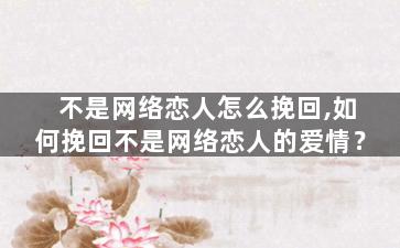 不是网络恋人怎么挽回,如何挽回不是网络恋人的爱情？