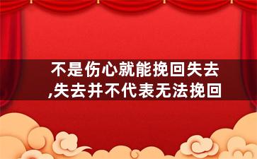 不是伤心就能挽回失去,失去并不代表无法挽回